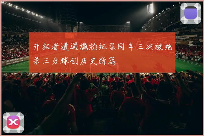 开拓者遭遇尴尬纪录同年三次被绝杀三分球创历史新篇