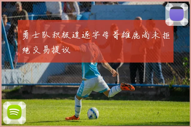 勇士队积极追逐字母哥雄鹿尚未拒绝交易提议