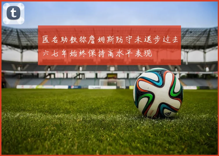 匿名助教称詹姆斯防守未退步过去六七年始终保持高水平表现