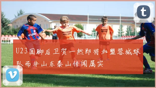 U23国脚后卫贺一然即将加盟蓉城球队而非山东泰山传闻属实