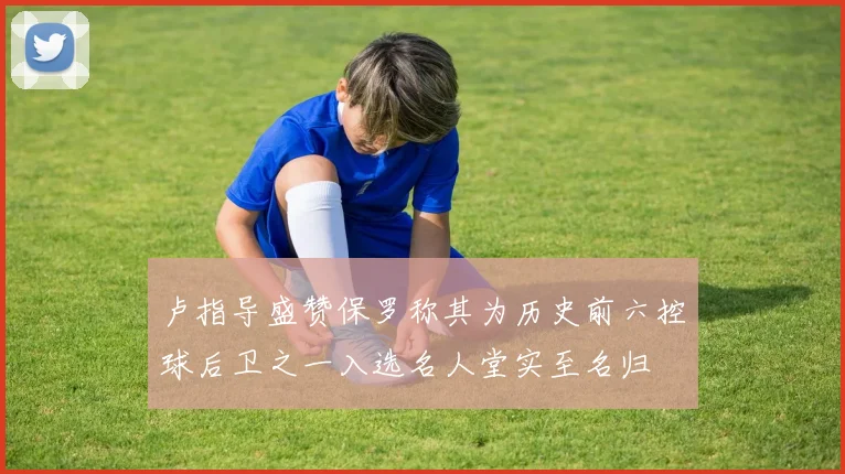 卢指导盛赞保罗称其为历史前六控球后卫之一入选名人堂实至名归