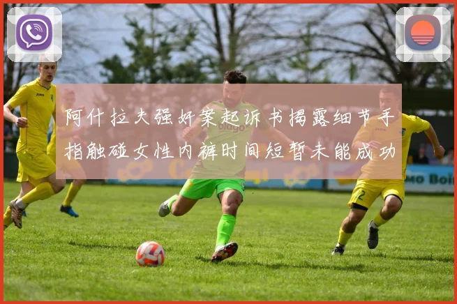 阿什拉夫强奸案起诉书揭露细节手指触碰女性内裤时间短暂未能成功挣脱