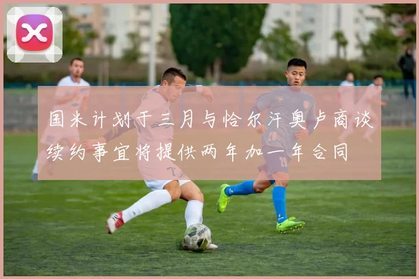 国米计划于三月与恰尔汗奥卢商谈续约事宜将提供两年加一年合同