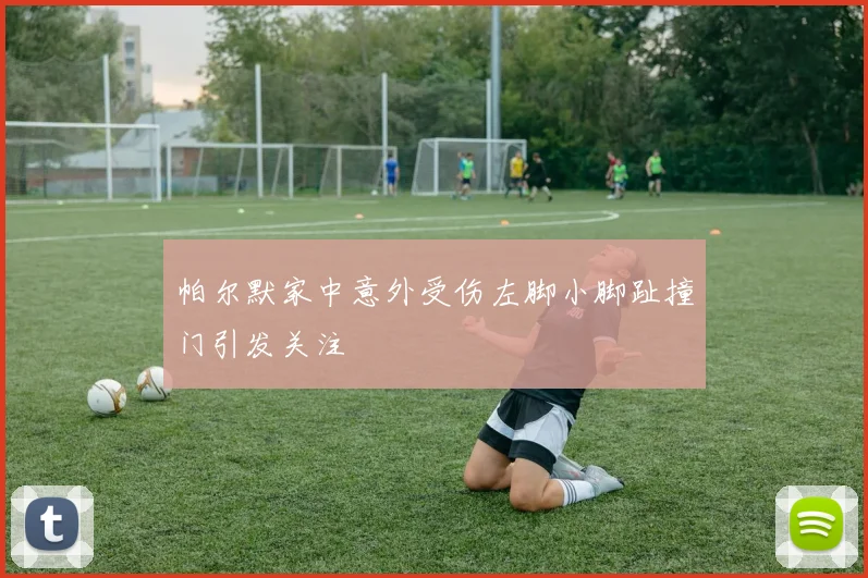 帕尔默家中意外受伤左脚小脚趾撞门引发关注