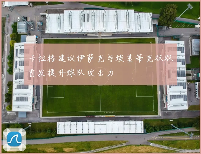 卡拉格建议伊萨克与埃基蒂克双双首发提升球队攻击力