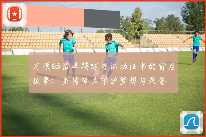 万项晒留洋踢球与记功证书的背后故事：坚持努力守护梦想与荣誉