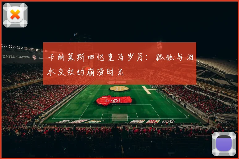 卡纳莱斯回忆皇马岁月：孤独与泪水交织的崩溃时光