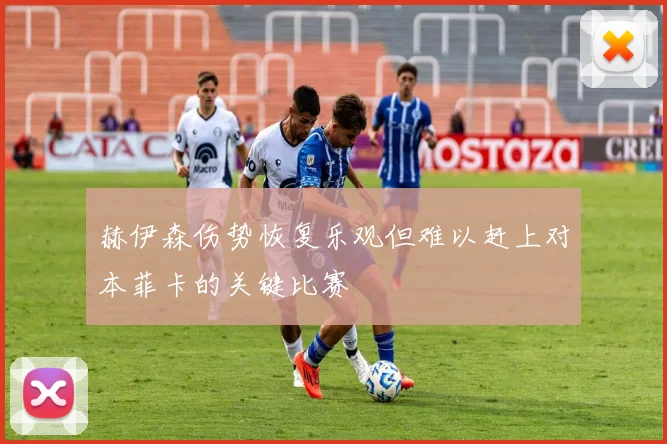 赫伊森伤势恢复乐观但难以赶上对本菲卡的关键比赛