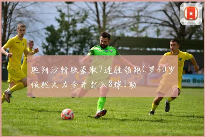 胜利沙特联豪取7连胜领跑C罗40岁依然火力全开打入8球1助