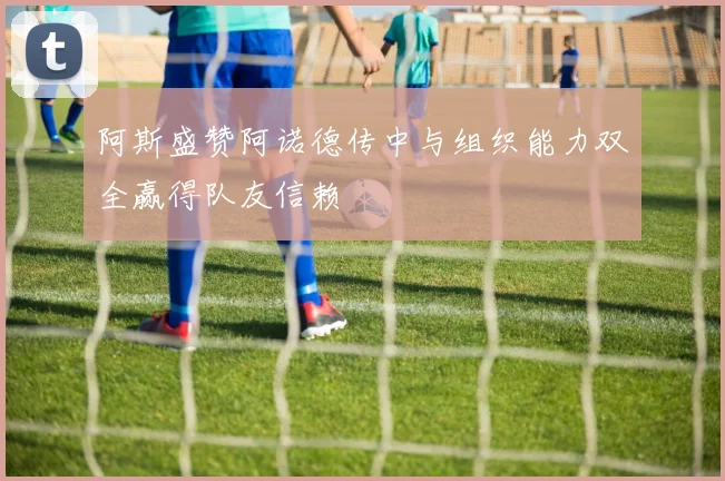 阿斯盛赞阿诺德传中与组织能力双全赢得队友信赖