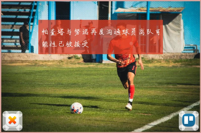 帕奎塔与努诺再度沟通球员离队可能性已被接受