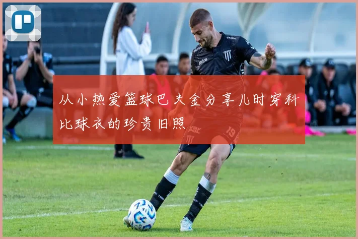 从小热爱篮球巴夫金分享儿时穿科比球衣的珍贵旧照