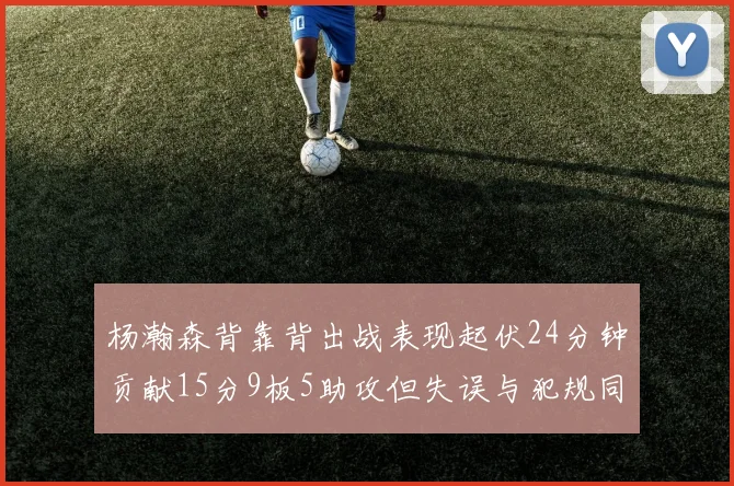 杨瀚森背靠背出战表现起伏24分钟贡献15分9板5助攻但失误与犯规同样引人关注