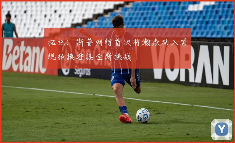 拓记：斯普利特首次将瀚森纳入常规轮换迎接全新挑战