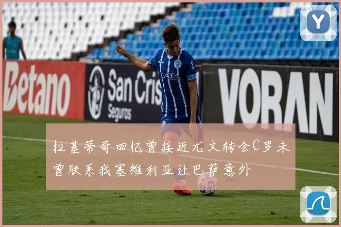 拉基蒂奇回忆曾接近尤文转会C罗未曾联系我塞维利亚让巴萨意外