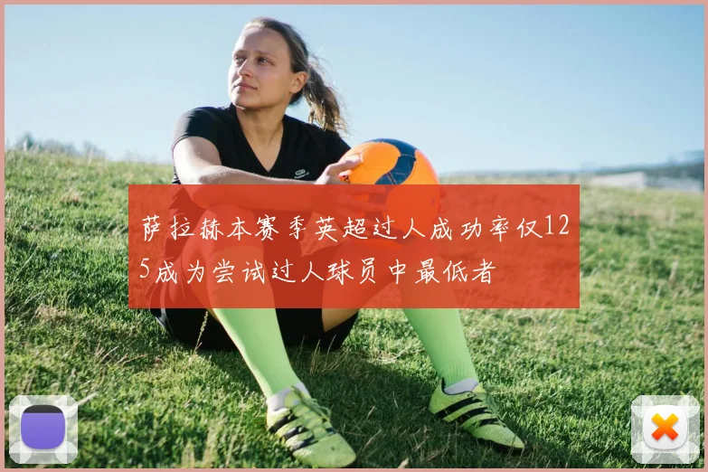 萨拉赫本赛季英超过人成功率仅125成为尝试过人球员中最低者