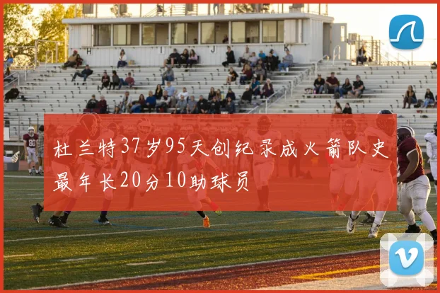 杜兰特37岁95天创纪录成火箭队史最年长20分10助球员