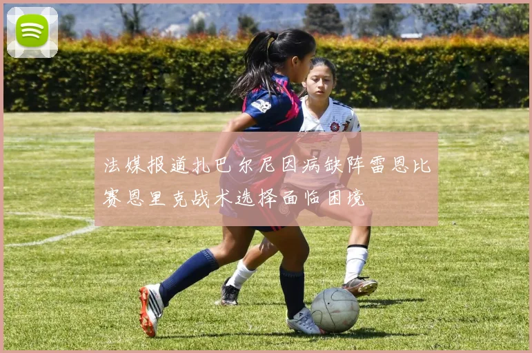 法媒报道扎巴尔尼因病缺阵雷恩比赛恩里克战术选择面临困境