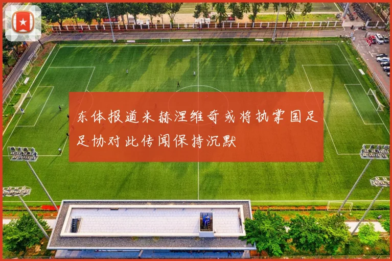 东体报道米赫涅维奇或将执掌国足足协对此传闻保持沉默