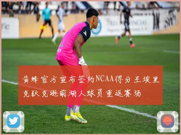 黄蜂官方宣布签约NCAA得分王埃里克狄克逊前湖人球员重返赛场
