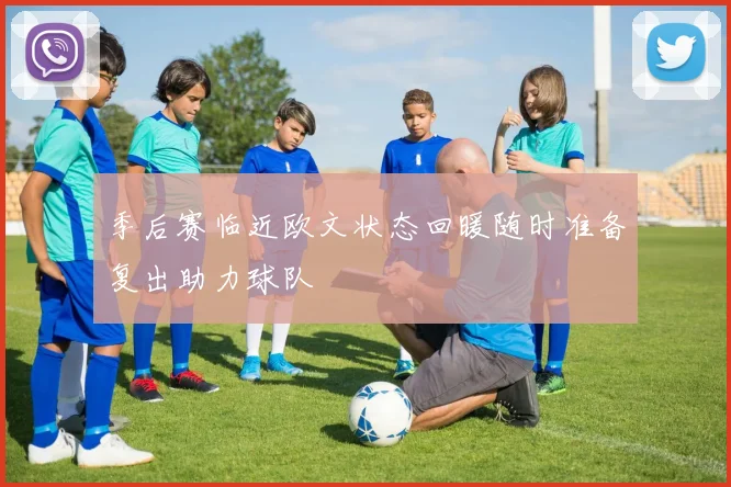 季后赛临近欧文状态回暖随时准备复出助力球队