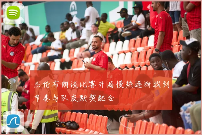 杰伦布朗谈比赛开局慢热逐渐找到节奏与队友默契配合