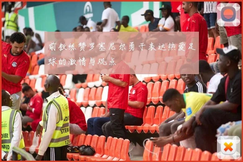 前教练赞罗塞尼尔勇于表达热爱足球的激情与观点