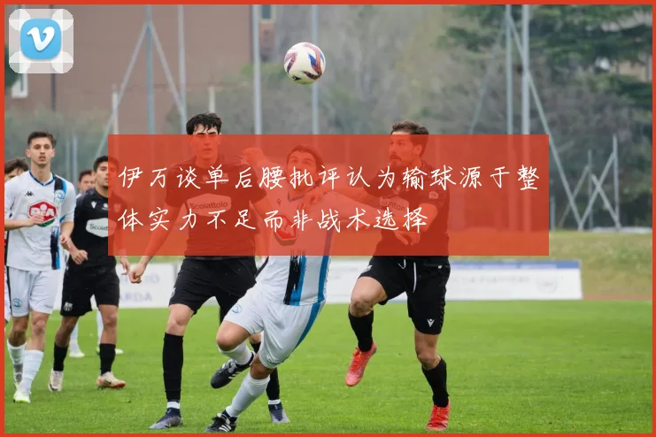 伊万谈单后腰批评认为输球源于整体实力不足而非战术选择