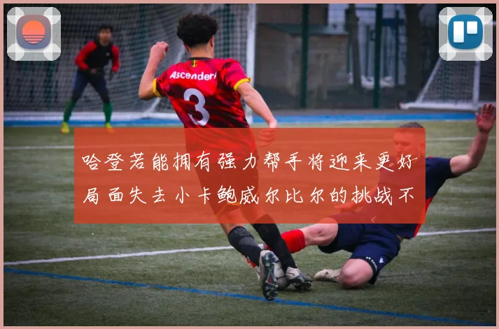 哈登若能拥有强力帮手将迎来更好局面失去小卡鲍威尔比尔的挑战不容小觑