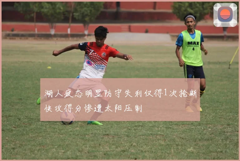 湖人疲态明显防守失利仅得1次抢断快攻得分惨遭太阳压制
