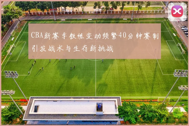 CBA新赛季教练变动频繁40分钟赛制引发战术与生存新挑战