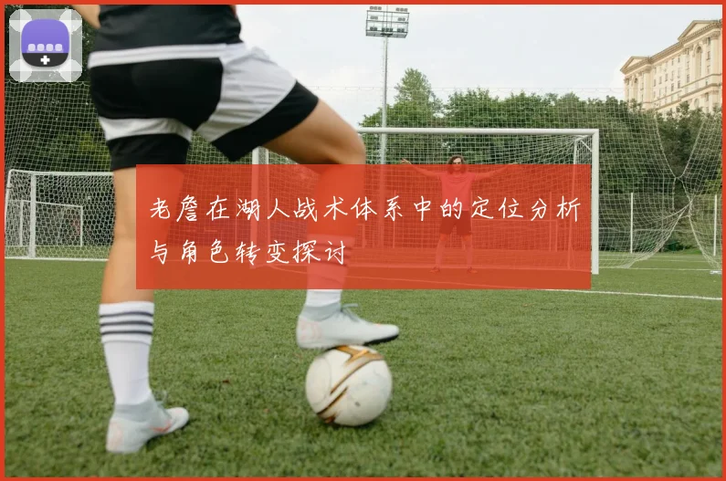 老詹在湖人战术体系中的定位分析与角色转变探讨
