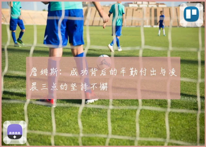 詹姆斯：成功背后的辛勤付出与凌晨三点的坚持不懈
