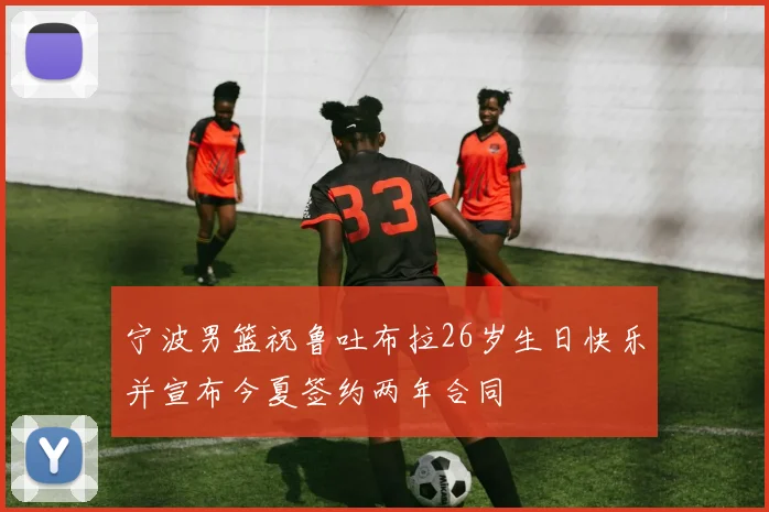 宁波男篮祝鲁吐布拉26岁生日快乐并宣布今夏签约两年合同