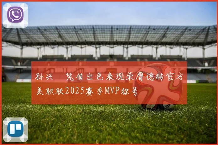 孙兴慜凭借出色表现荣膺德转官方美职联2025赛季MVP称号