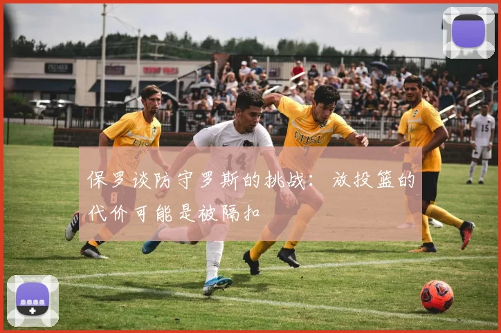 保罗谈防守罗斯的挑战：放投篮的代价可能是被隔扣