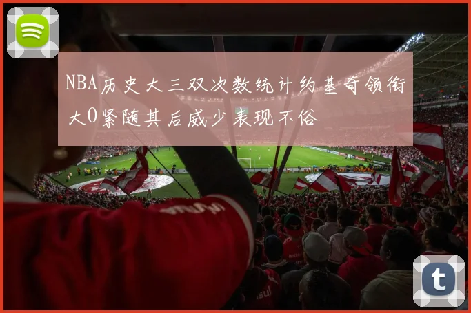 NBA历史大三双次数统计约基奇领衔大O紧随其后威少表现不俗