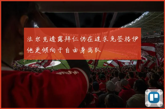 法尔克透露拜仁仍在追求免签格伊他更倾向于自由身离队