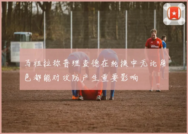 马祖拉称普理查德在轮换中无论角色都能对攻防产生重要影响