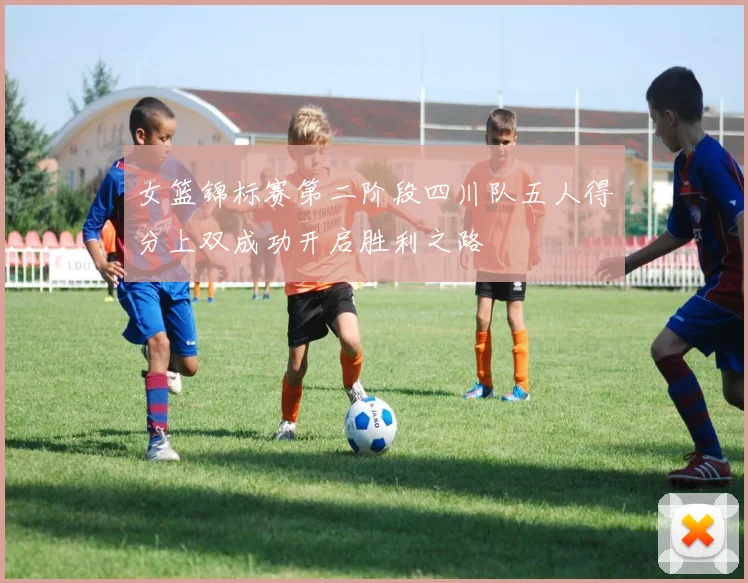 女篮锦标赛第二阶段四川队五人得分上双成功开启胜利之路