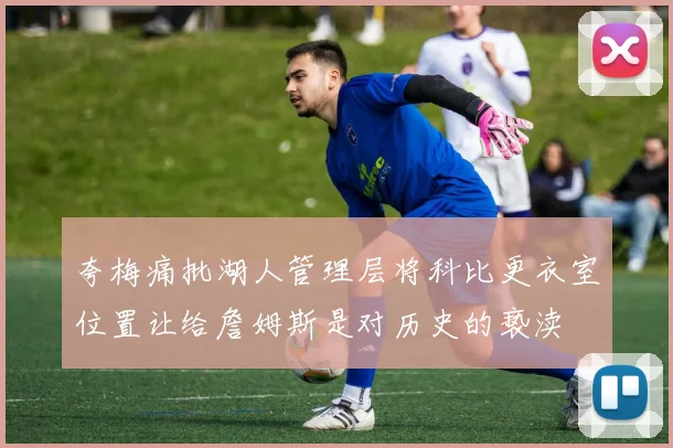 夸梅痛批湖人管理层将科比更衣室位置让给詹姆斯是对历史的亵渎