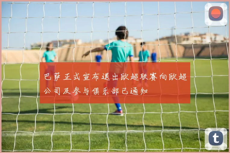 巴萨正式宣布退出欧超联赛向欧超公司及参与俱乐部已通知