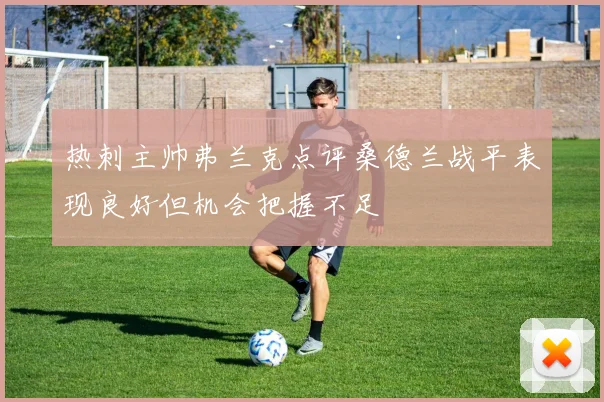 热刺主帅弗兰克点评桑德兰战平表现良好但机会把握不足