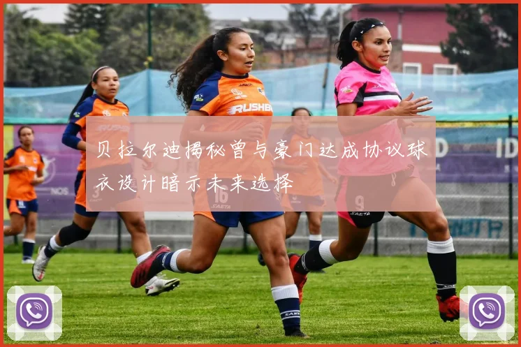 贝拉尔迪揭秘曾与豪门达成协议球衣设计暗示未来选择