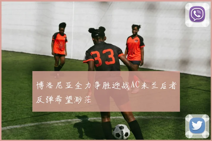 博洛尼亚全力争胜迎战AC米兰后者反弹希望渺茫