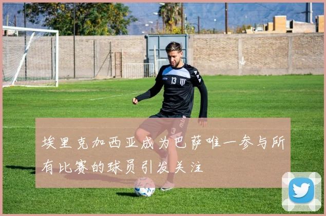 埃里克加西亚成为巴萨唯一参与所有比赛的球员引发关注